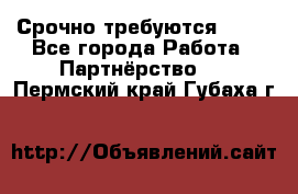 Срочно требуются !!!! - Все города Работа » Партнёрство   . Пермский край,Губаха г.